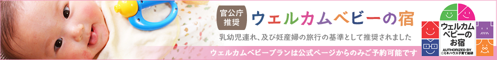 ウェルカムベビーの宿　観光庁推奨！乳幼児連れ及び妊産婦の旅行の基準として推奨されました。ウェルカムベビープランは、公式ホームページからのみご予約できます。