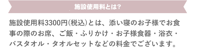 ウェルカムベイビープランでは施設使用料3,000円を申し受けます。施設使用料とは。お食事の際のお席、ご飯・お味噌汁・ふりかけ・浴衣・お子様食器・バスタオル・タオルセットなどなど、追加ご用意させていただく料金でございます。
