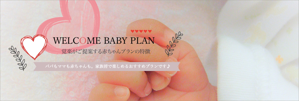WELCOME BABY PLAN　覚楽がご提案する赤ちゃんプランの特徴　パパもママも赤ちゃんも。家族みんなで楽しめるおすすめプランです。