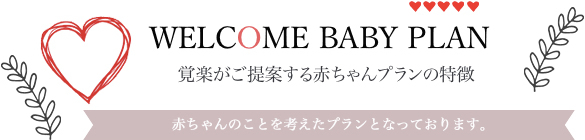 WELCOME BABY PLAN　覚楽がご提案する赤ちゃんプランの特徴　赤ちゃんのことを考えたプランとなっております。